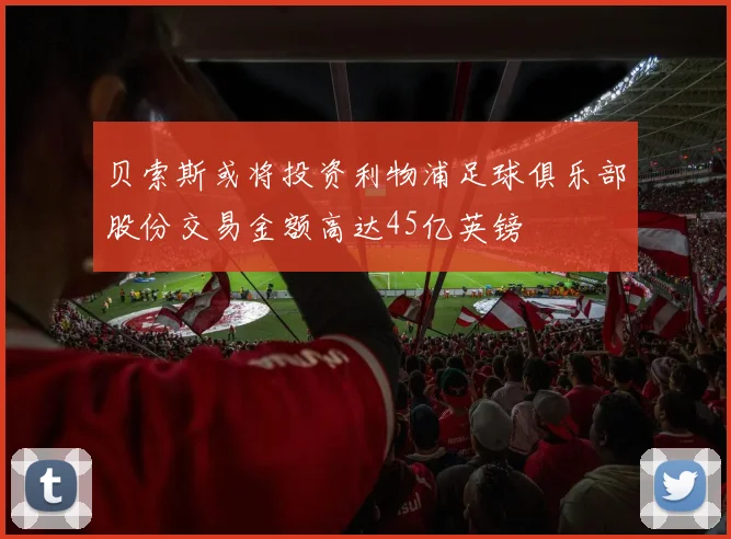 贝索斯或将投资利物浦足球俱乐部股份交易金额高达45亿英镑