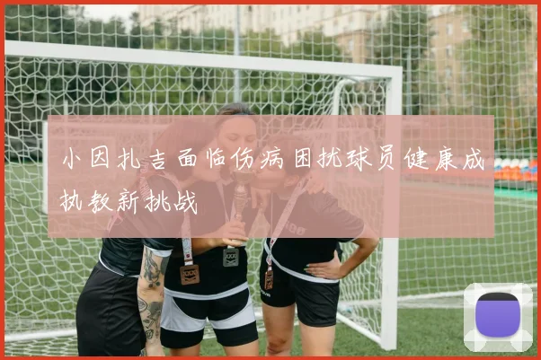 小因扎吉面临伤病困扰球员健康成执教新挑战