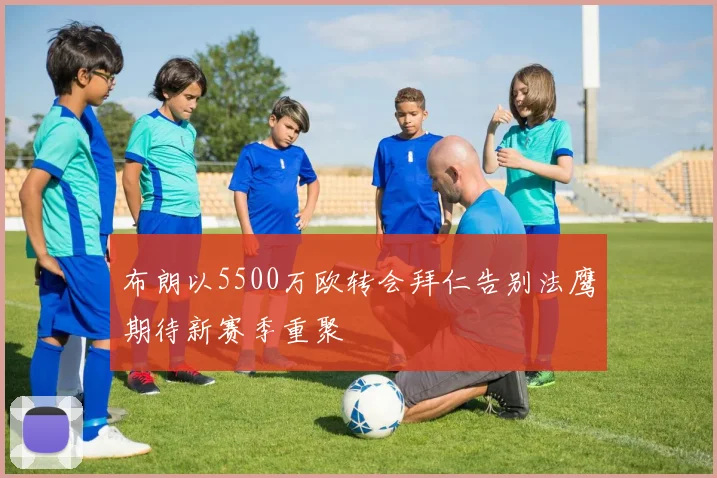 布朗以5500万欧转会拜仁告别法鹰期待新赛季重聚
