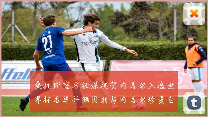 桑托斯官方社媒祝贺内马尔入选世界杯名单并晒贝利与内马尔珍贵合影