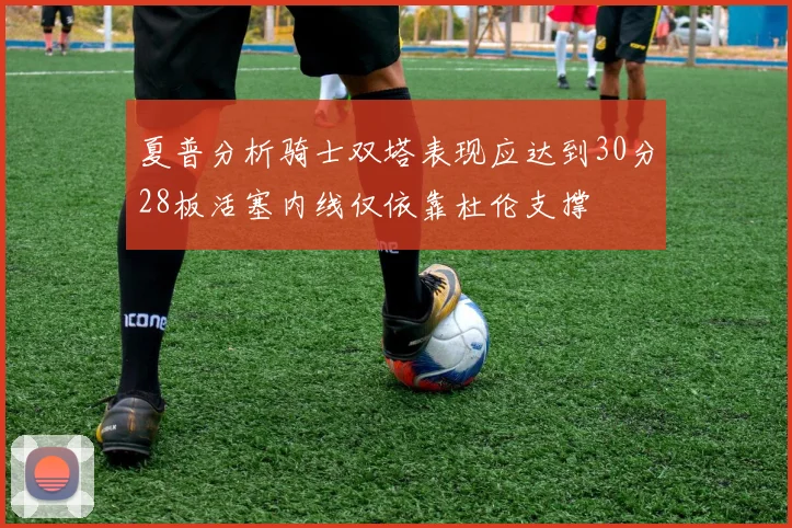 夏普分析骑士双塔表现应达到30分28板活塞内线仅依靠杜伦支撑