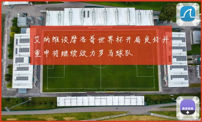 艾纳维谈摩洛哥世界杯开局良好并重申将继续效力罗马球队