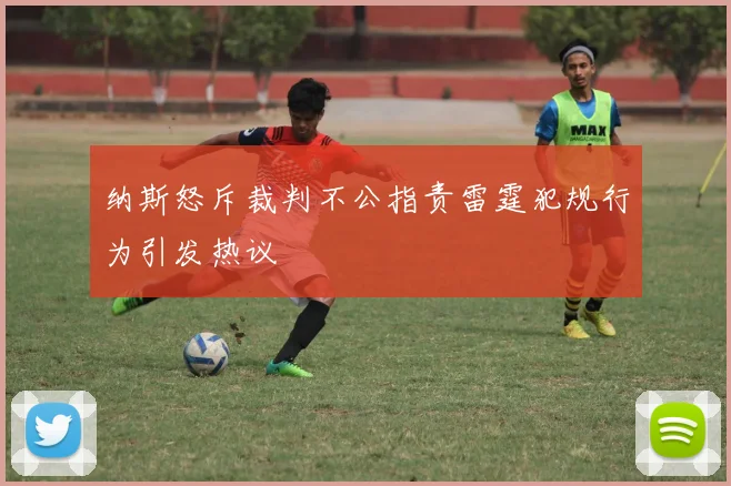 纳斯怒斥裁判不公指责雷霆犯规行为引发热议