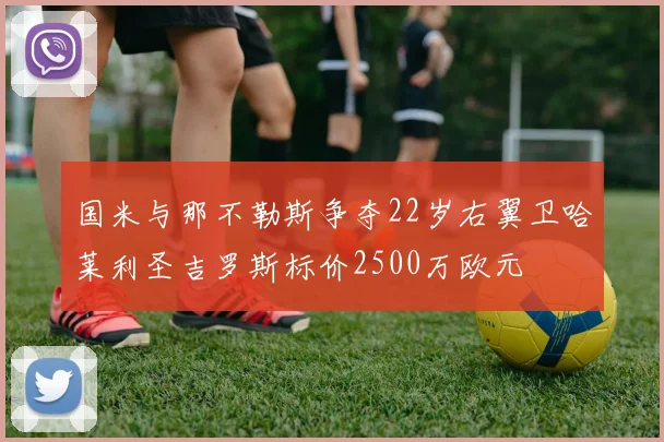 国米与那不勒斯争夺22岁右翼卫哈莱利圣吉罗斯标价2500万欧元