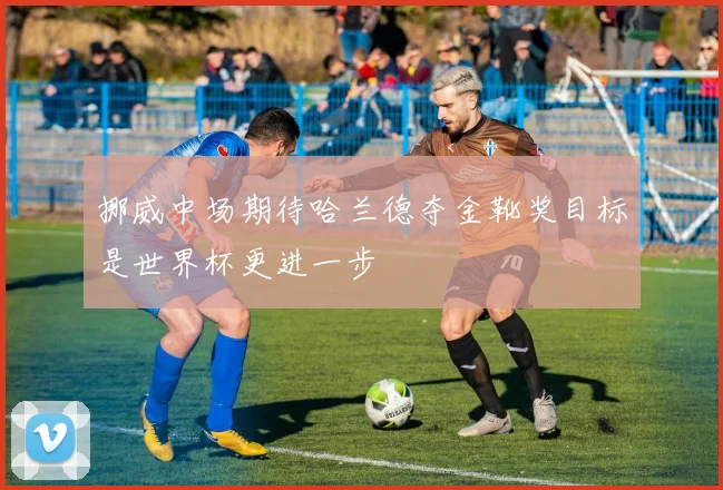 挪威中场期待哈兰德夺金靴奖目标是世界杯更进一步