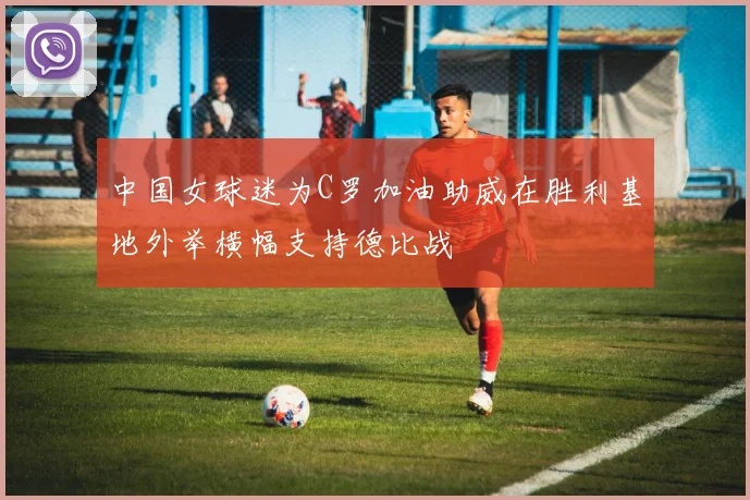 中国女球迷为C罗加油助威在胜利基地外举横幅支持德比战
