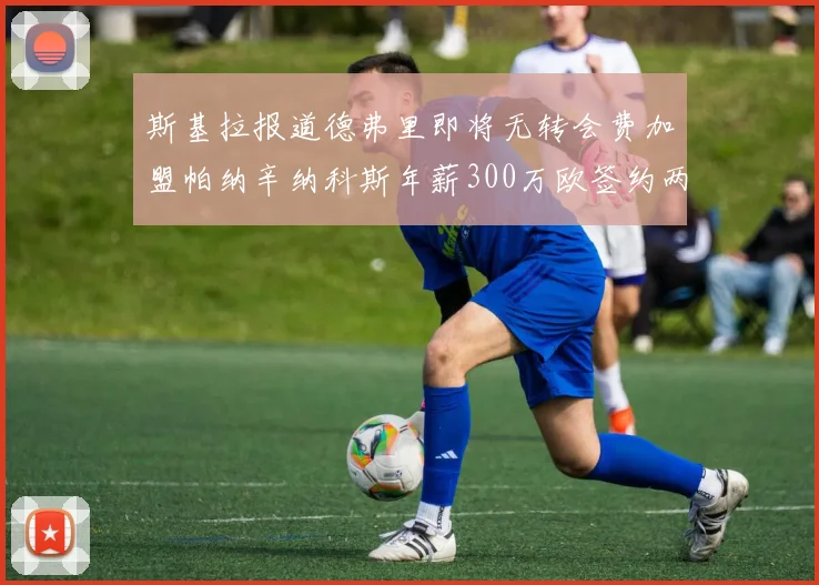 斯基拉报道德弗里即将无转会费加盟帕纳辛纳科斯年薪300万欧签约两年