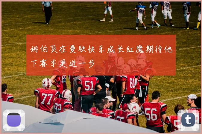 姆伯莫在曼联快乐成长红魔期待他下赛季更进一步