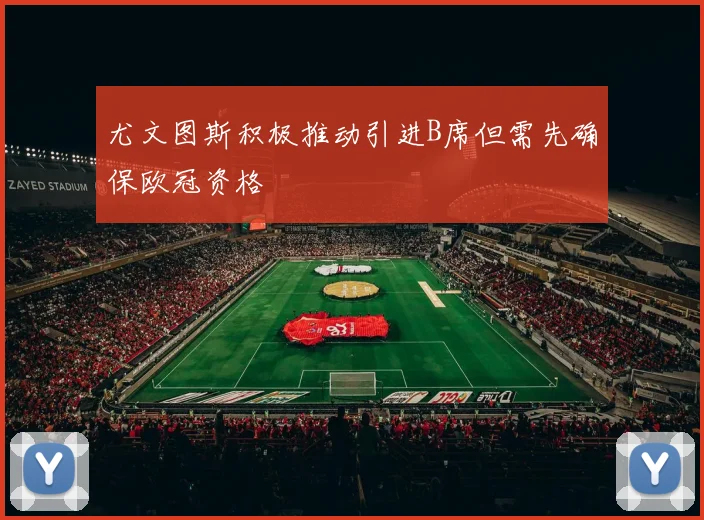 尤文图斯积极推动引进B席但需先确保欧冠资格