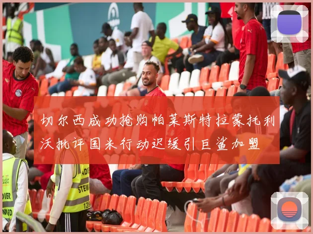 切尔西成功抢购帕莱斯特拉蒙托利沃批评国米行动迟缓引巨鲨加盟