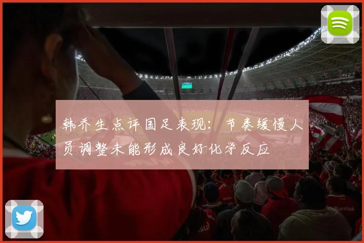 韩乔生点评国足表现：节奏缓慢人员调整未能形成良好化学反应
