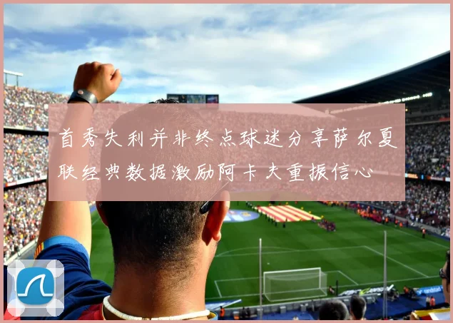 首秀失利并非终点球迷分享萨尔夏联经典数据激励阿卡夫重振信心