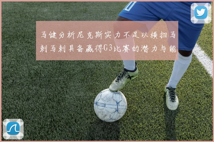马健分析尼克斯实力不足以横扫马刺马刺具备赢得G3比赛的潜力与能力