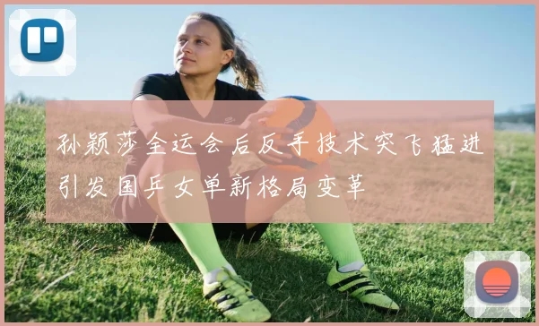 孙颖莎全运会后反手技术突飞猛进引发国乒女单新格局变革