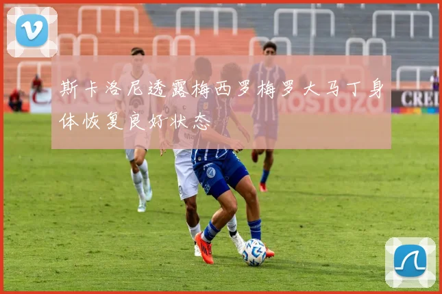 斯卡洛尼透露梅西罗梅罗大马丁身体恢复良好状态