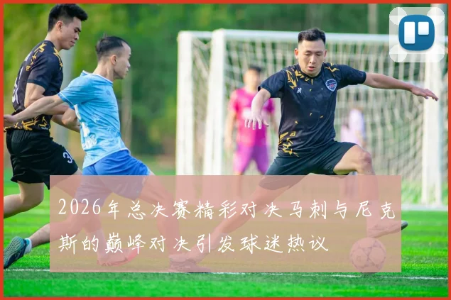 2026年总决赛精彩对决马刺与尼克斯的巅峰对决引发球迷热议