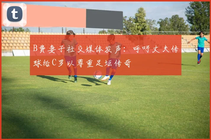 B费妻子社交媒体发声：呼吁丈夫传球给C罗以尊重足坛传奇