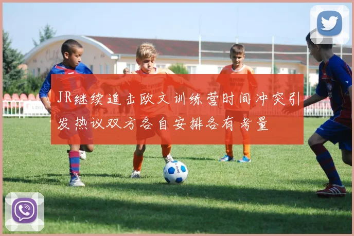 JR继续追击欧文训练营时间冲突引发热议双方各自安排各有考量