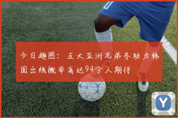 今日趣图：五大亚洲兄弟齐助力韩国出线概率高达94令人期待