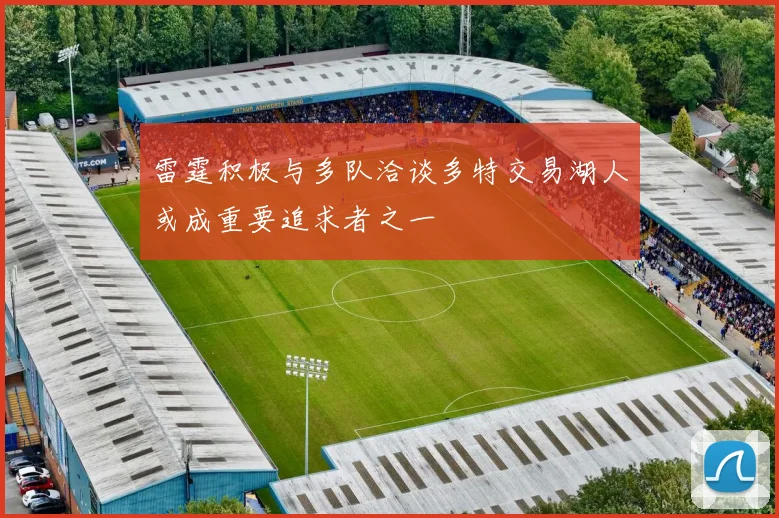 雷霆积极与多队洽谈多特交易湖人或成重要追求者之一