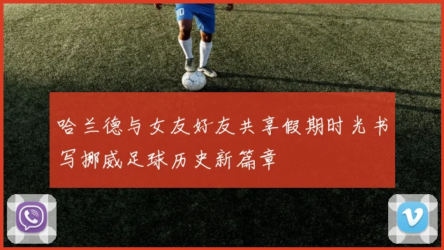哈兰德与女友好友共享假期时光书写挪威足球历史新篇章