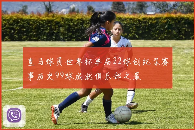皇马球员世界杯单届22球创纪录赛事历史99球成就俱乐部之最