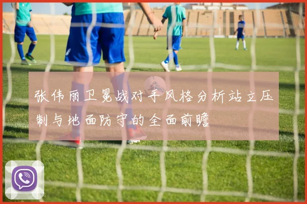 张伟丽卫冕战对手风格分析站立压制与地面防守的全面前瞻