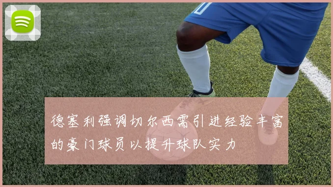 德塞利强调切尔西需引进经验丰富的豪门球员以提升球队实力