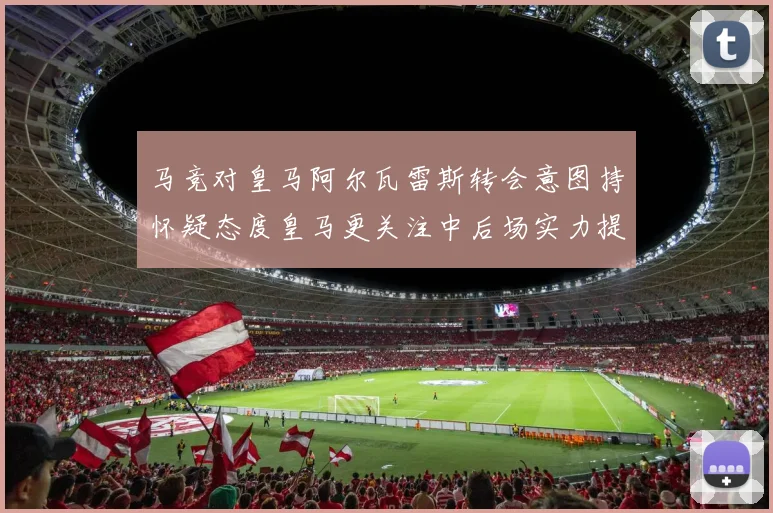 马竞对皇马阿尔瓦雷斯转会意图持怀疑态度皇马更关注中后场实力提升