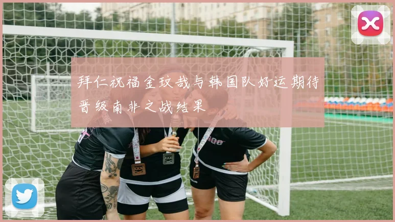 拜仁祝福金玟哉与韩国队好运期待晋级南非之战结果