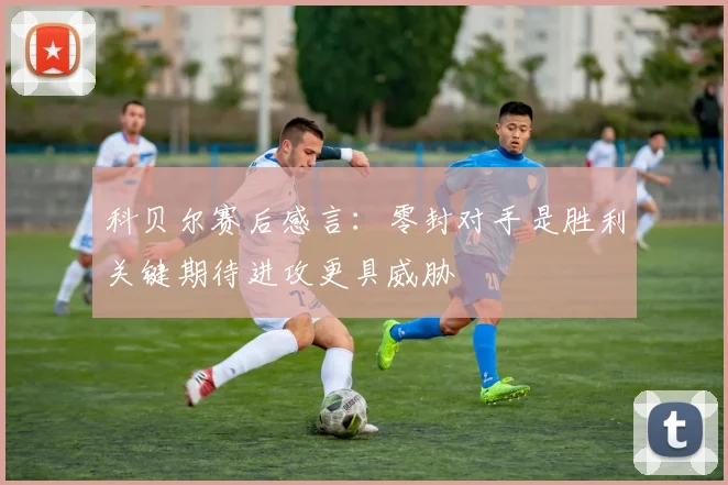 科贝尔赛后感言：零封对手是胜利关键期待进攻更具威胁